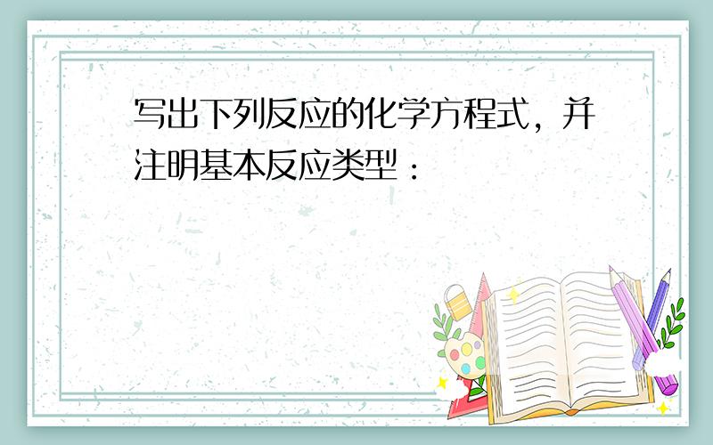 写出下列反应的化学方程式，并注明基本反应类型：