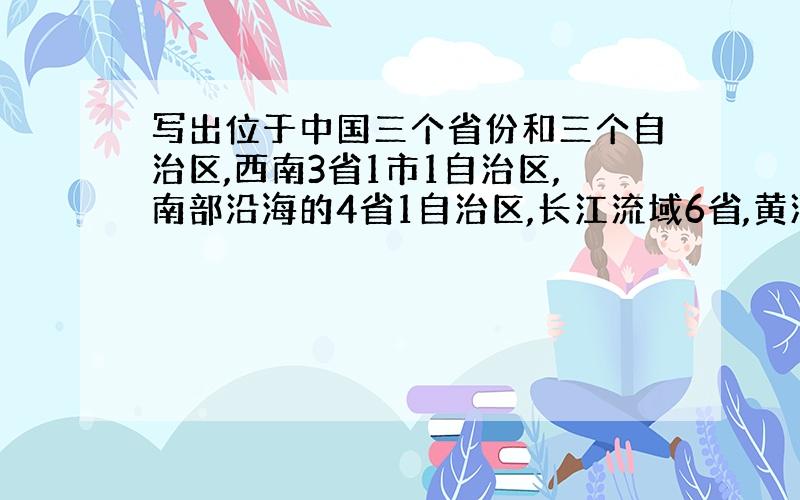 写出位于中国三个省份和三个自治区,西南3省1市1自治区,南部沿海的4省1自治区,长江流域6省,黄河流域2直辖市4省,东北