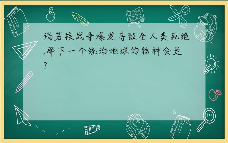 倘若核战争爆发导致全人类死绝,那下一个统治地球的物种会是?