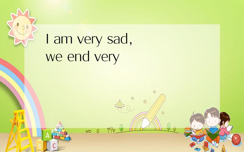 I am very sad,we end very