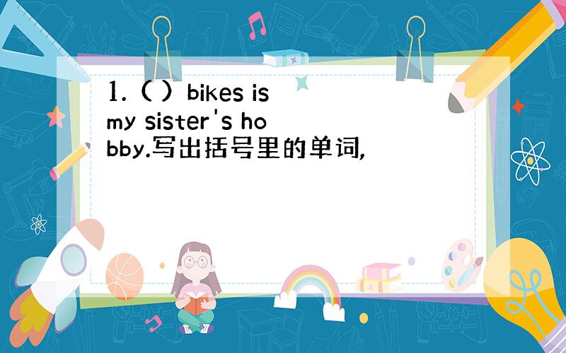 1.（ ）bikes is my sister's hobby.写出括号里的单词,