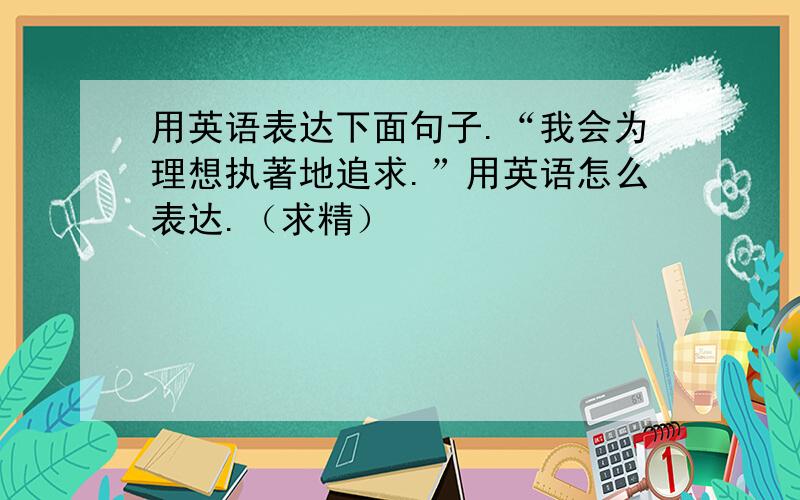 用英语表达下面句子.“我会为理想执著地追求.”用英语怎么表达.（求精）