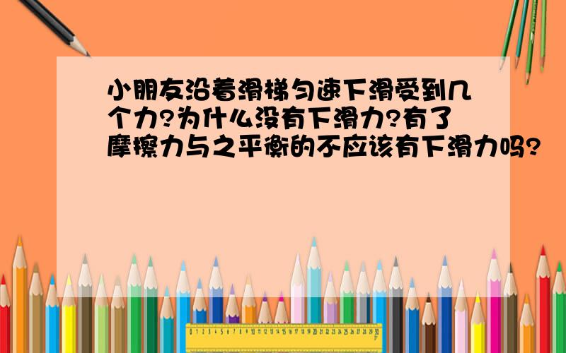 小朋友沿着滑梯匀速下滑受到几个力?为什么没有下滑力?有了摩擦力与之平衡的不应该有下滑力吗?