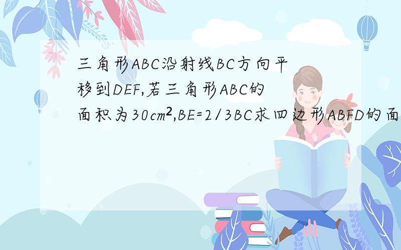 三角形ABC沿射线BC方向平移到DEF,若三角形ABC的面积为30cm²,BE=2/3BC求四边形ABFD的面