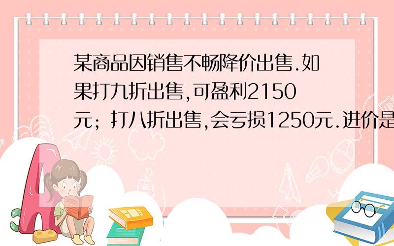 某商品因销售不畅降价出售.如果打九折出售,可盈利2150元；打八折出售,会亏损1250元.进价是?