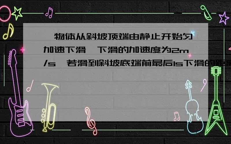 一物体从斜坡顶端由静止开始匀加速下滑,下滑的加速度为2m/s,若滑到斜坡底端前最后1s下滑的距离为斜坡长度的5/9,求斜