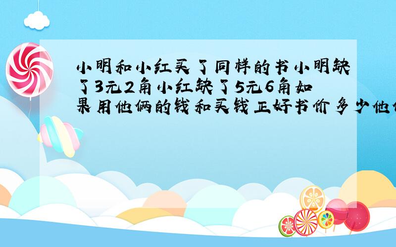 小明和小红买了同样的书小明缺了3元2角小红缺了5元6角如果用他俩的钱和买钱正好书价多少他俩各带多少钱?