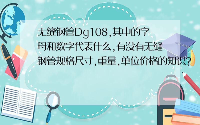 无缝钢管Dg108,其中的字母和数字代表什么,有没有无缝钢管规格尺寸,重量,单位价格的知识?