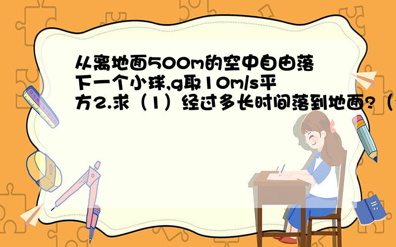 从离地面500m的空中自由落下一个小球,g取10m/s平方2.求（1）经过多长时间落到地面?（2）到达地面时的