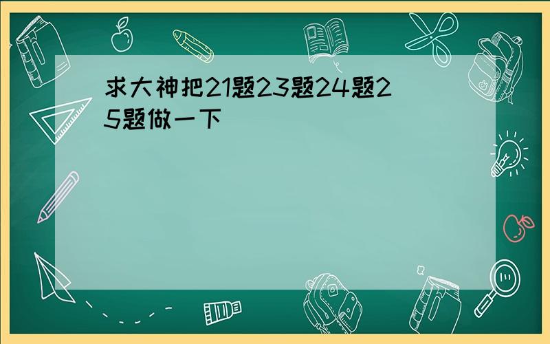 求大神把21题23题24题25题做一下