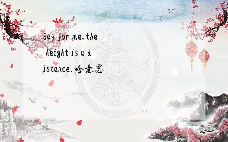 Say for me,the height is a distance.啥意思