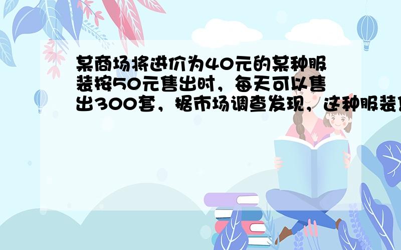 某商场将进价为40元的某种服装按50元售出时，每天可以售出300套，据市场调查发现，这种服装售价每提高1元，销量就减少5