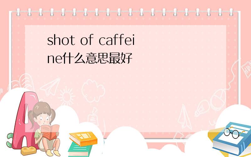 shot of caffeine什么意思最好