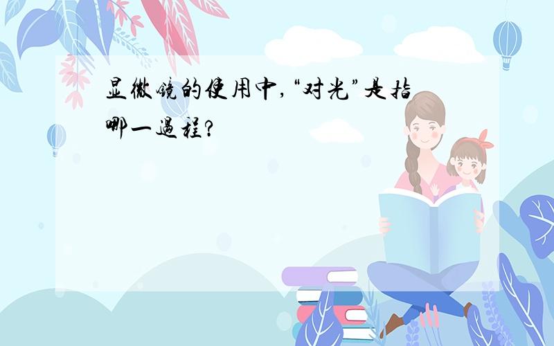 显微镜的使用中,“对光”是指哪一过程?