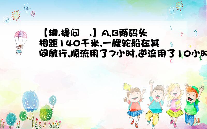 【糊.提问菈.】A,B两码头相距140千米,一艘轮船在其间航行,顺流用了7小时,逆流用了10小时……//.