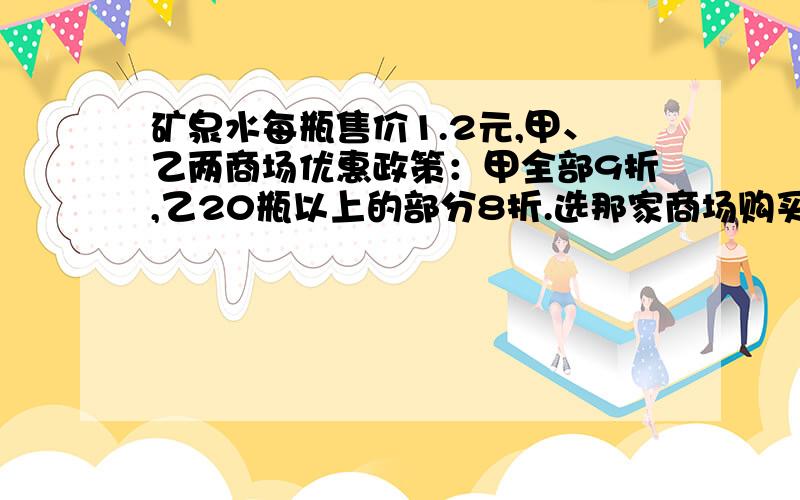 矿泉水每瓶售价1.2元,甲、乙两商场优惠政策：甲全部9折,乙20瓶以上的部分8折.选那家商场购买比较合适?