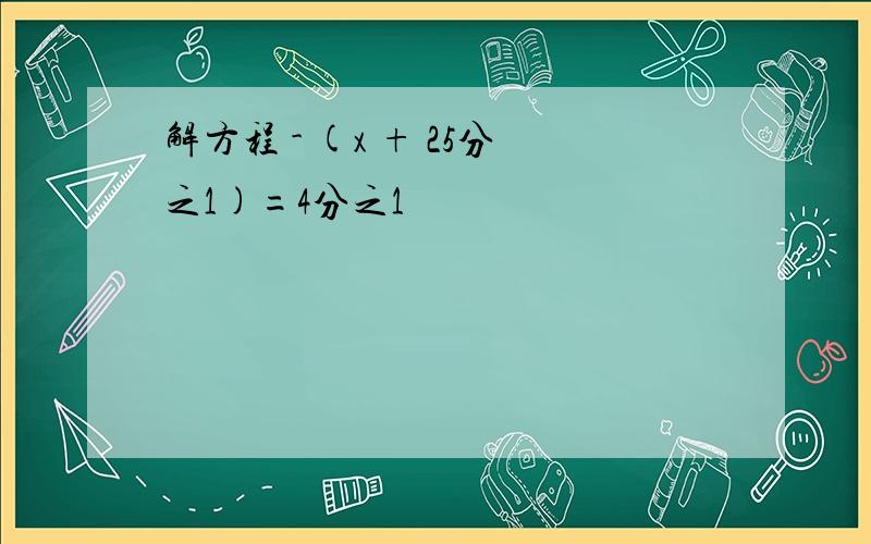 解方程 - (x + 25分之1)=4分之1