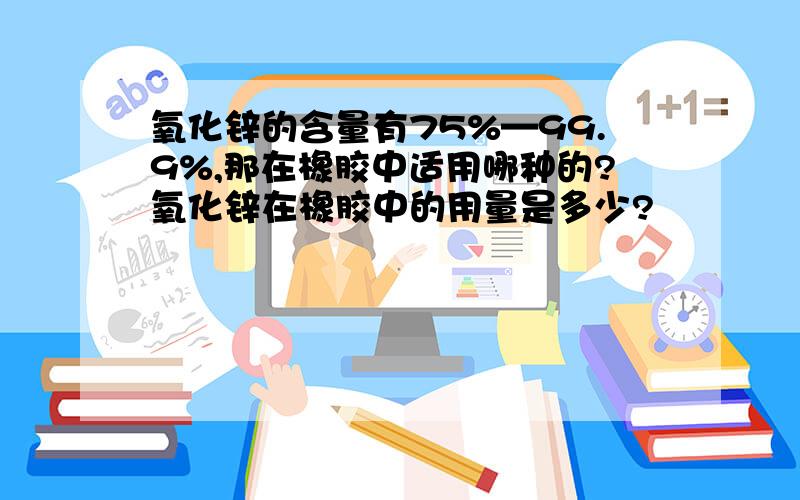 氧化锌的含量有75%—99.9%,那在橡胶中适用哪种的?氧化锌在橡胶中的用量是多少?