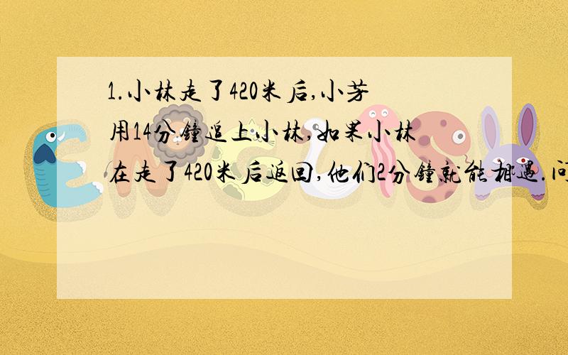 1.小林走了420米后,小芳用14分钟追上小林,如果小林在走了420米后返回,他们2分钟就能相遇.问小林.小芳的速度是多