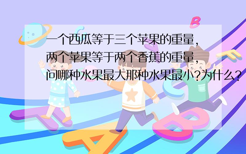 一个西瓜等于三个苹果的重量,两个苹果等于两个香蕉的重量,问哪种水果最大那种水果最小?为什么?