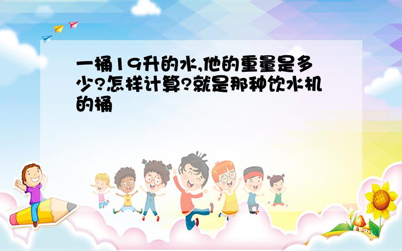 一桶19升的水,他的重量是多少?怎样计算?就是那种饮水机的桶