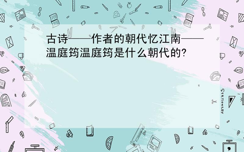 古诗——作者的朝代忆江南——温庭筠温庭筠是什么朝代的?