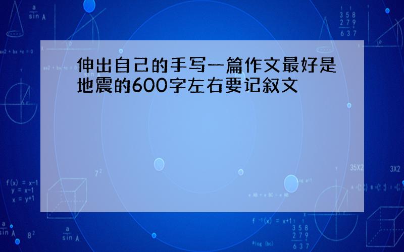 伸出自己的手写一篇作文最好是地震的600字左右要记叙文