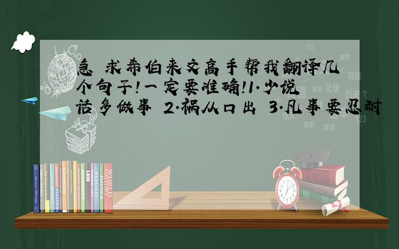 急 求希伯来文高手帮我翻译几个句子!一定要准确!1.少说话多做事 2.祸从口出 3.凡事要忍耐