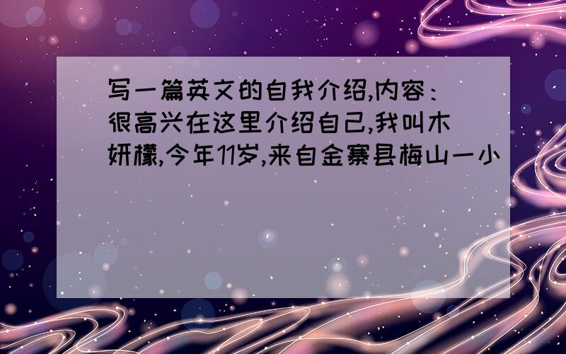 写一篇英文的自我介绍,内容：很高兴在这里介绍自己,我叫木妍檬,今年11岁,来自金寨县梅山一小