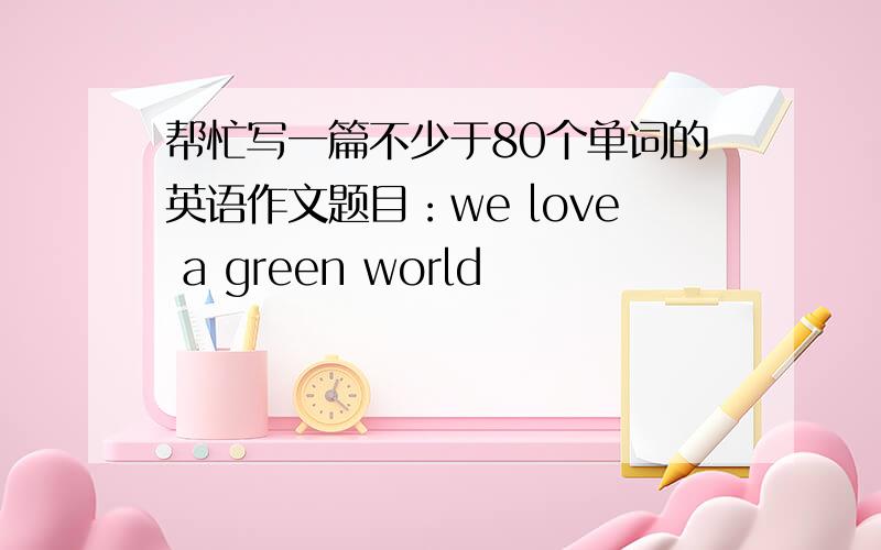 帮忙写一篇不少于80个单词的英语作文题目：we love a green world