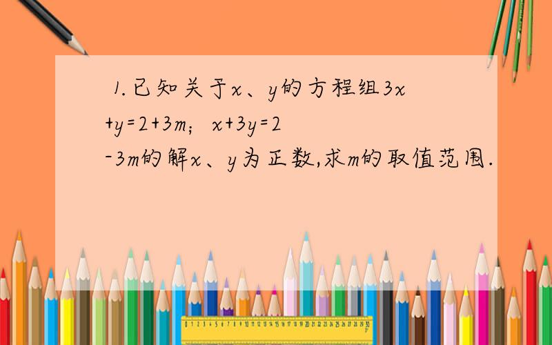 ⒈已知关于x、y的方程组3x+y=2+3m；x+3y=2-3m的解x、y为正数,求m的取值范围.