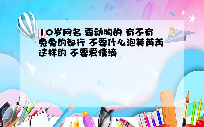 10岁网名 要动物的 有不有兔兔的都行 不要什么泡芙苒苒这样的 不要爱情滴