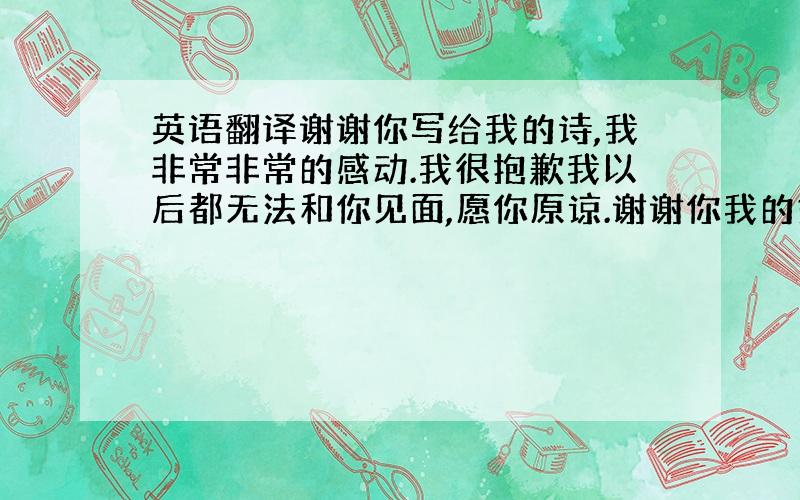 英语翻译谢谢你写给我的诗,我非常非常的感动.我很抱歉我以后都无法和你见面,愿你原谅.谢谢你我的好兄弟!