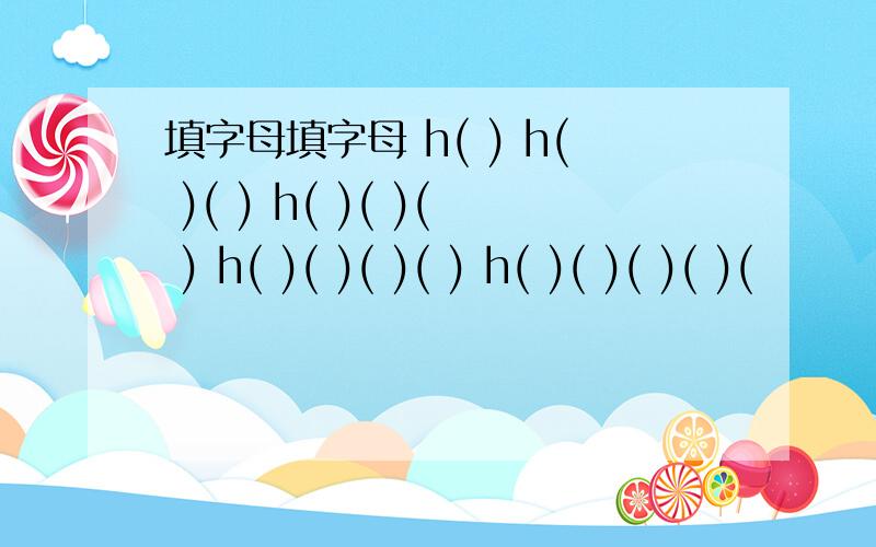 填字母填字母 h( ) h( )( ) h( )( )( ) h( )( )( )( ) h( )( )( )( )(