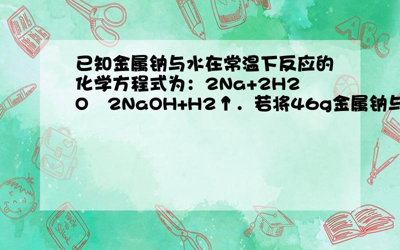 已知金属钠与水在常温下反应的化学方程式为：2Na+2H2O═2NaOH+H2↑．若将46g金属钠与水在常温下充分反应 最