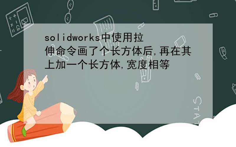 solidworks中使用拉伸命令画了个长方体后,再在其上加一个长方体,宽度相等