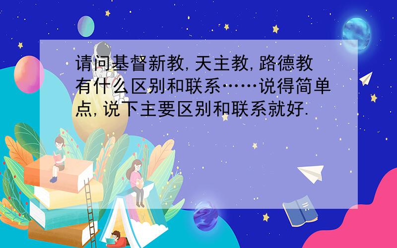 请问基督新教,天主教,路德教有什么区别和联系……说得简单点,说下主要区别和联系就好.