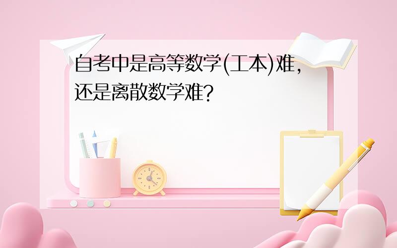 自考中是高等数学(工本)难,还是离散数学难?