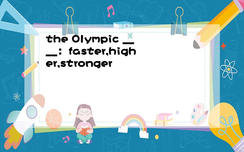 the Olympic ____：faster,higher,stronger