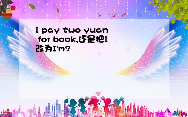 I pay two yuan for book,还是把I改为I'm?