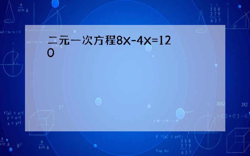 二元一次方程8X-4X=120