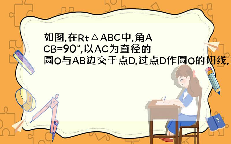 如图,在Rt△ABC中,角ACB=90°,以AC为直径的圆O与AB边交于点D,过点D作圆O的切线,交BC于点E （1)求