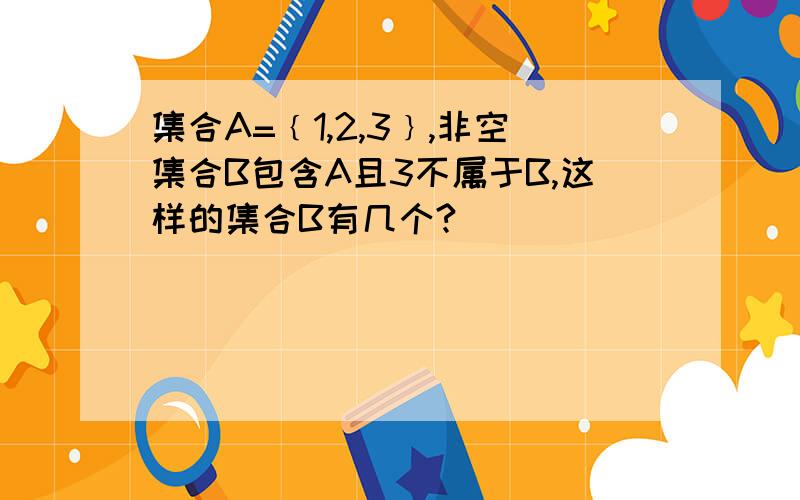 集合A=﹛1,2,3﹜,非空集合B包含A且3不属于B,这样的集合B有几个?