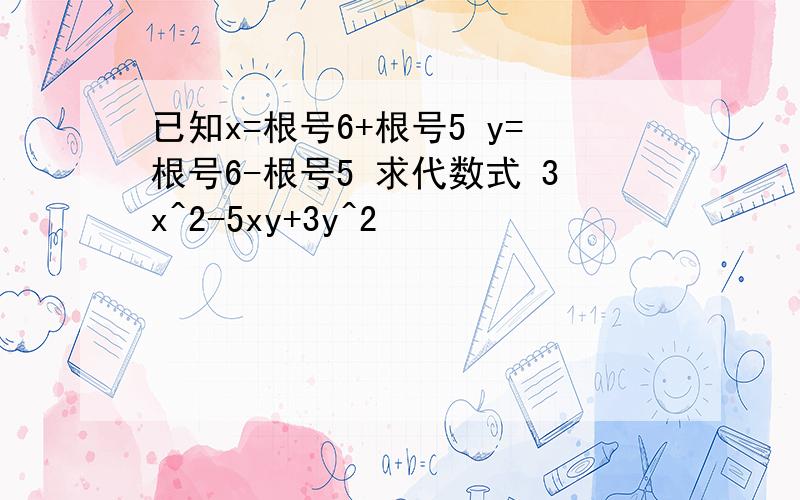 已知x=根号6+根号5 y=根号6-根号5 求代数式 3x^2-5xy+3y^2