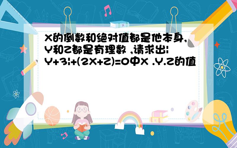 X的倒数和绝对值都是他本身,Y和Z都是有理数 ,请求出|Y+3|+(2X+Z)=0中X .Y.Z的值