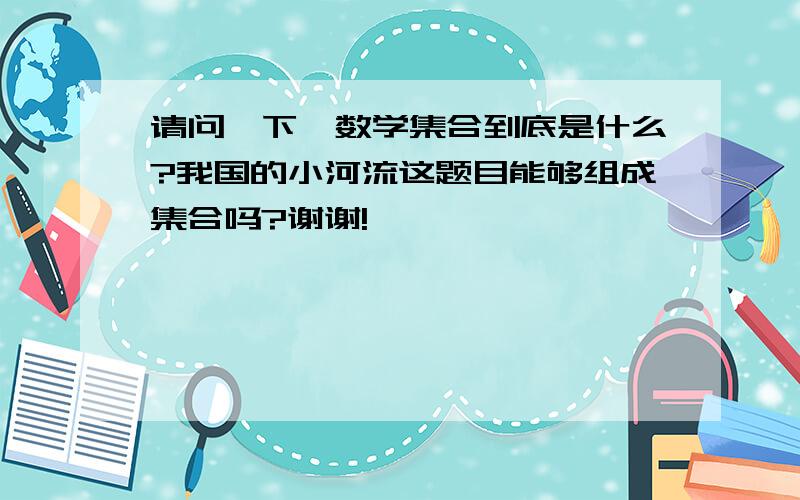 请问一下,数学集合到底是什么?我国的小河流这题目能够组成集合吗?谢谢!