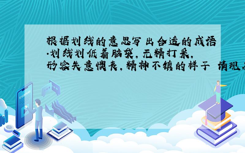 根据划线的意思写出合适的成语.划线划低着脑袋,无精打采,形容失意懊丧,精神不镇的样子 请现在又答案,