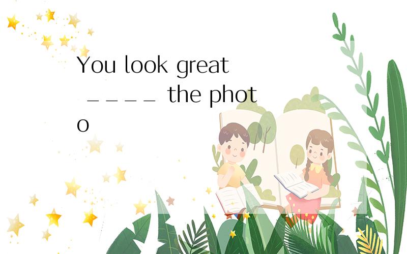 You look great ____ the photo