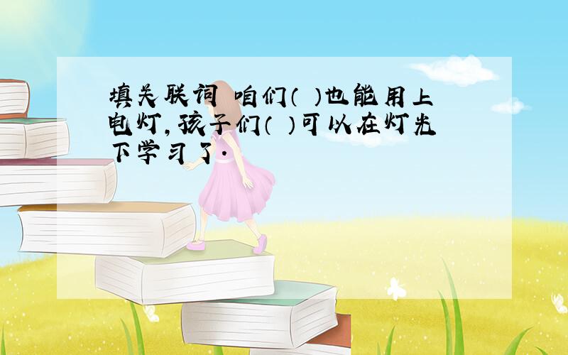 填关联词 咱们（ ）也能用上电灯,孩子们（ ）可以在灯光下学习了.