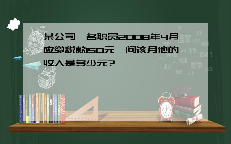 某公司一名职员2008年4月应缴税款150元,问该月他的收入是多少元?